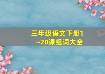 三年级语文下册1~20课组词大全