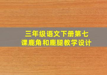 三年级语文下册第七课鹿角和鹿腿教学设计