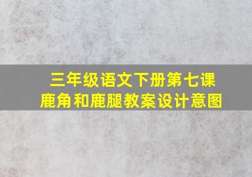 三年级语文下册第七课鹿角和鹿腿教案设计意图