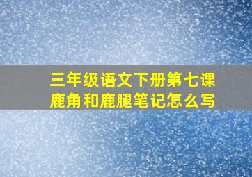 三年级语文下册第七课鹿角和鹿腿笔记怎么写