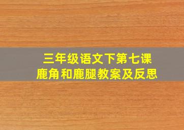 三年级语文下第七课鹿角和鹿腿教案及反思