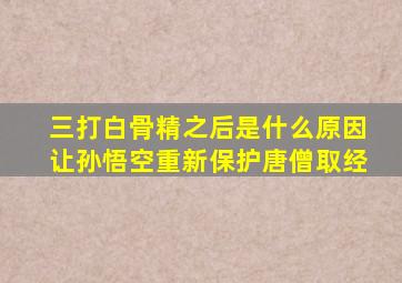 三打白骨精之后是什么原因让孙悟空重新保护唐僧取经