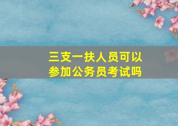 三支一扶人员可以参加公务员考试吗