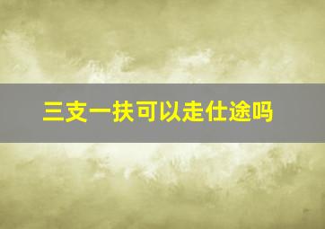 三支一扶可以走仕途吗