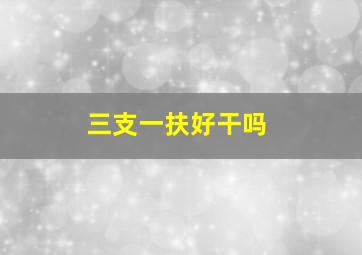 三支一扶好干吗