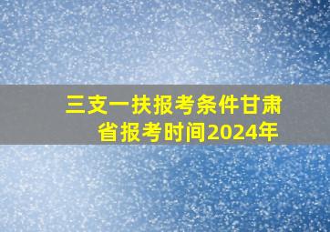 三支一扶报考条件甘肃省报考时间2024年