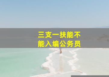 三支一扶能不能入编公务员