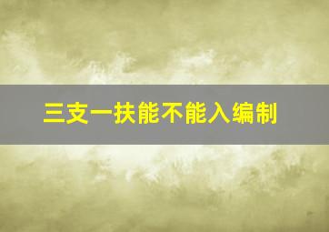 三支一扶能不能入编制