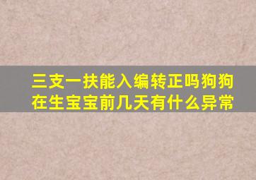 三支一扶能入编转正吗狗狗在生宝宝前几天有什么异常