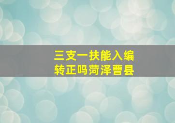 三支一扶能入编转正吗菏泽曹县