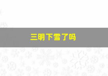 三明下雪了吗