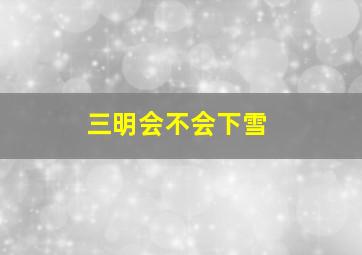 三明会不会下雪