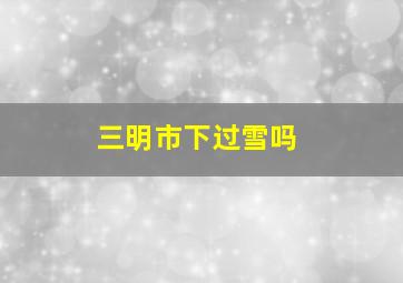 三明市下过雪吗