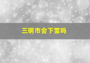 三明市会下雪吗