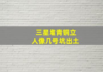 三星堆青铜立人像几号坑出土