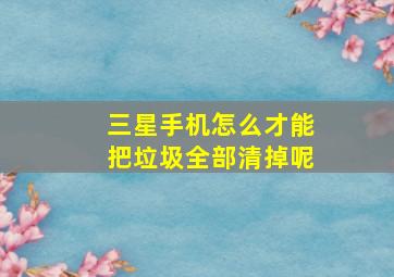 三星手机怎么才能把垃圾全部清掉呢