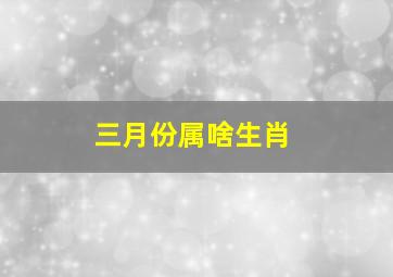 三月份属啥生肖