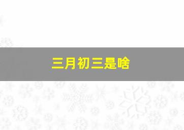 三月初三是啥