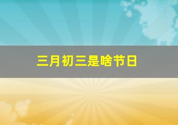 三月初三是啥节日