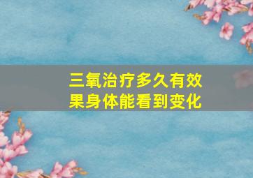 三氧治疗多久有效果身体能看到变化