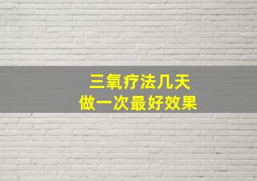 三氧疗法几天做一次最好效果