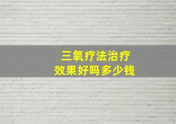 三氧疗法治疗效果好吗多少钱