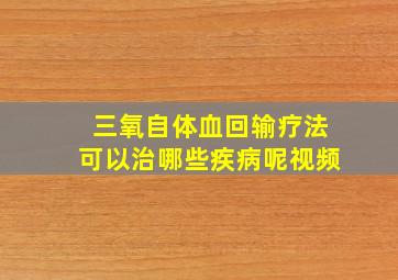 三氧自体血回输疗法可以治哪些疾病呢视频