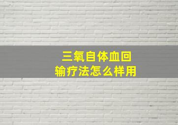 三氧自体血回输疗法怎么样用