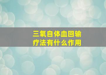 三氧自体血回输疗法有什么作用