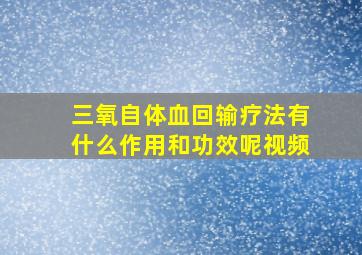 三氧自体血回输疗法有什么作用和功效呢视频