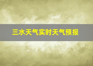 三水天气实时天气预报