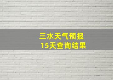 三水天气预报15天查询结果