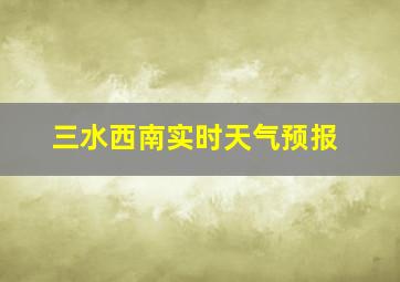 三水西南实时天气预报