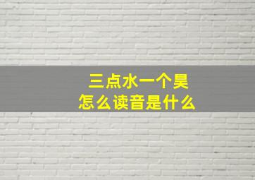 三点水一个昊怎么读音是什么