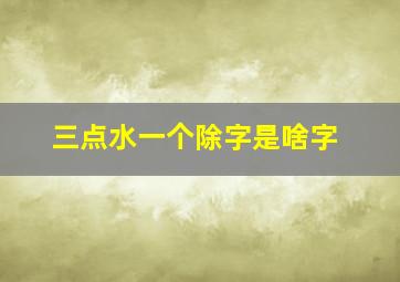 三点水一个除字是啥字