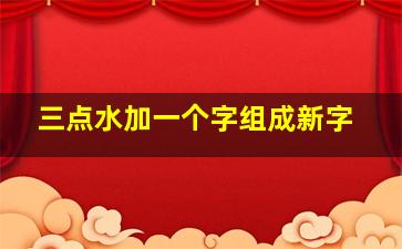 三点水加一个字组成新字