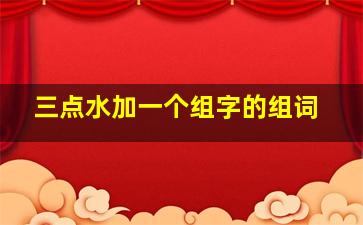 三点水加一个组字的组词