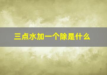 三点水加一个除是什么