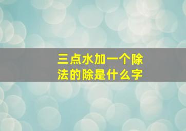 三点水加一个除法的除是什么字