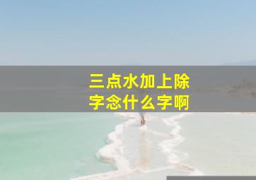 三点水加上除字念什么字啊