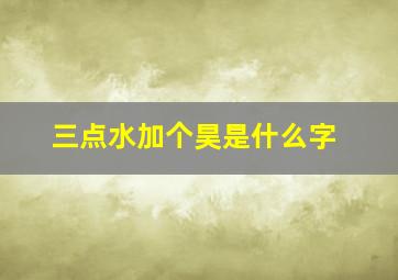 三点水加个昊是什么字