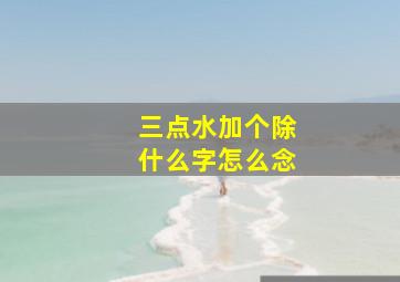 三点水加个除什么字怎么念