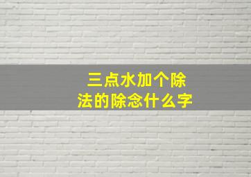 三点水加个除法的除念什么字