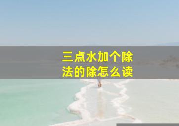 三点水加个除法的除怎么读