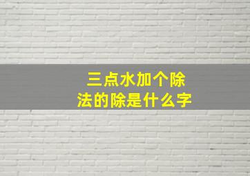 三点水加个除法的除是什么字