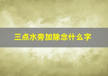 三点水旁加除念什么字