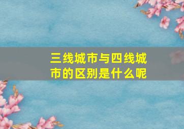 三线城市与四线城市的区别是什么呢