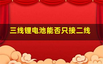 三线锂电池能否只接二线