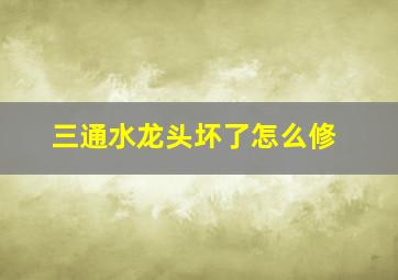 三通水龙头坏了怎么修