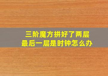 三阶魔方拼好了两层最后一层是时钟怎么办